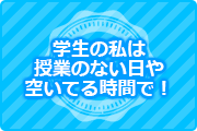 学生の私は授業のない日や空いてる時間で!