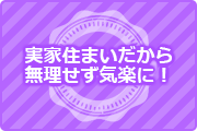 実家住まいだから無理せず気楽に!